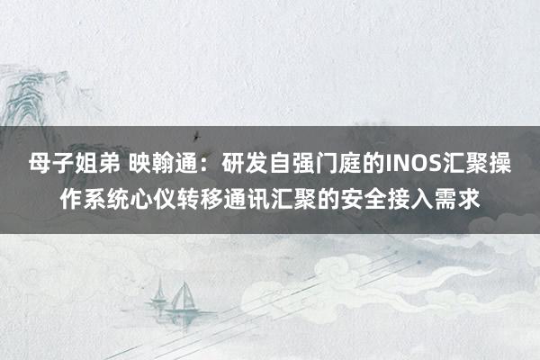 母子姐弟 映翰通：研发自强门庭的INOS汇聚操作系统心仪转移通讯汇聚的安全接入需求