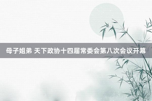 母子姐弟 天下政协十四届常委会第八次会议开幕
