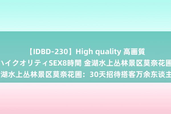 【IDBD-230】High quality 高画質で魅せます！究極のIP女優ハイクオリティSEX8時間 金湖水上丛林景区莫奈花圃：30天招待搭客万余东谈主次