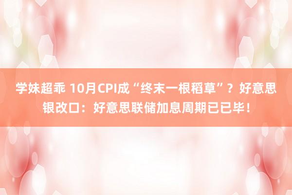 学妹超乖 10月CPI成“终末一根稻草”？好意思银改口：好意思联储加息周期已已毕！