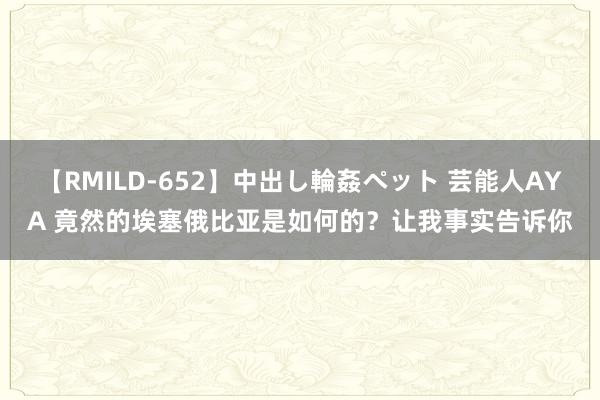 【RMILD-652】中出し輪姦ペット 芸能人AYA 竟然的埃塞俄比亚是如何的？让我事实告诉你