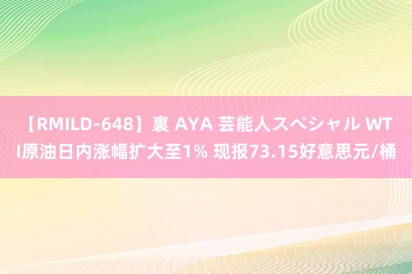 【RMILD-648】裏 AYA 芸能人スペシャル WTI原油日内涨幅扩大至1% 现报73.15好意思元/桶