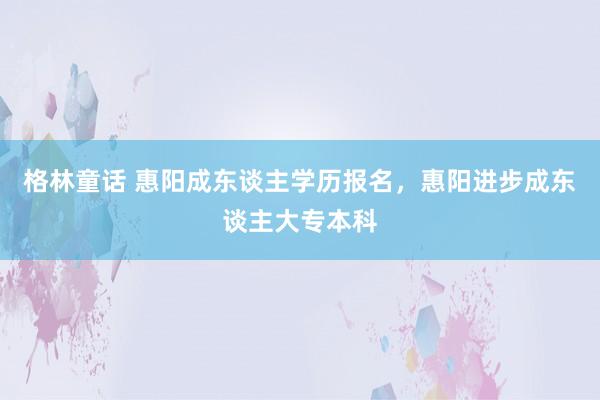 格林童话 惠阳成东谈主学历报名，惠阳进步成东谈主大专本科