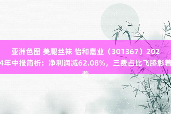 亚洲色图 美腿丝袜 怡和嘉业（301367）2024年中报简析：净利润减62.08%，三费占比飞腾彰着