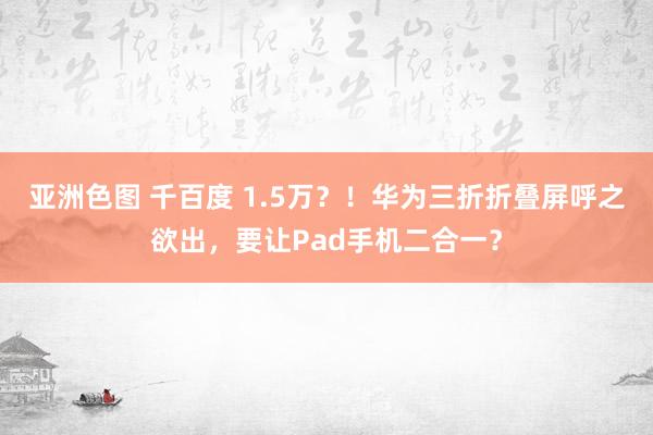 亚洲色图 千百度 1.5万？！华为三折折叠屏呼之欲出，要让Pad手机二合一？
