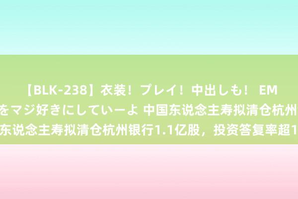 【BLK-238】衣装！プレイ！中出しも！ EMIRIのつぶやき指令で私をマジ好きにしていーよ 中国东说念主寿拟清仓杭州银行1.1亿股，投资答复率超160%