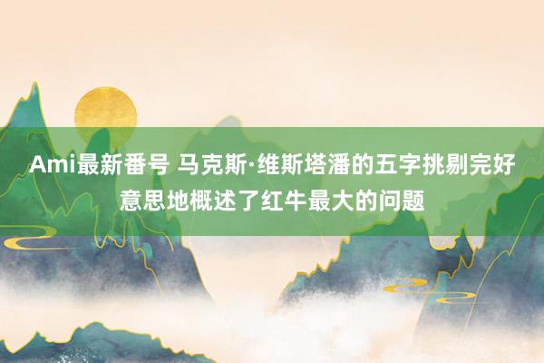 Ami最新番号 马克斯·维斯塔潘的五字挑剔完好意思地概述了红牛最大的问题