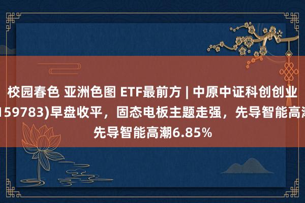 校园春色 亚洲色图 ETF最前方 | 中原中证科创创业50ETF(159783)早盘收平，固态电板主题走强，先导智能高潮6.85%