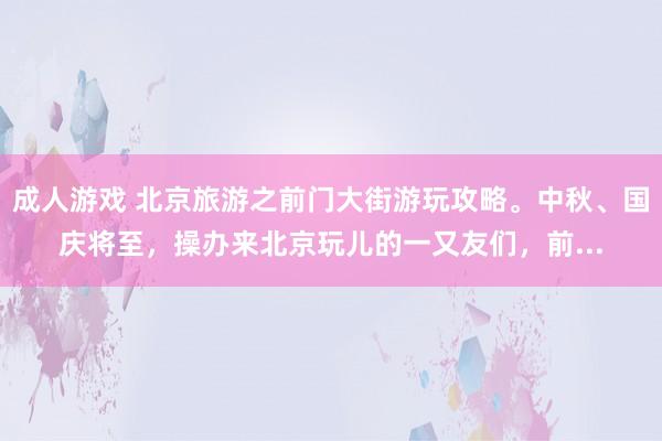 成人游戏 北京旅游之前门大街游玩攻略。中秋、国庆将至,操办来北京玩儿的一又友们,前...