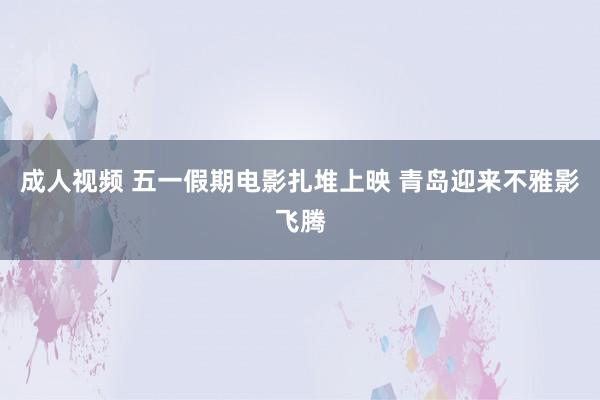 成人视频 五一假期电影扎堆上映 青岛迎来不雅影飞腾