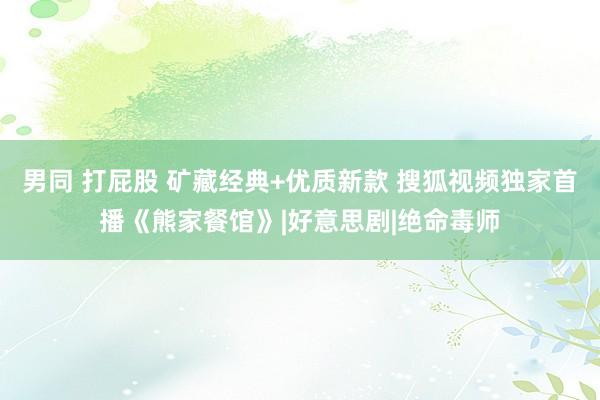 男同 打屁股 矿藏经典+优质新款 搜狐视频独家首播《熊家餐馆》|好意思剧|绝命毒师