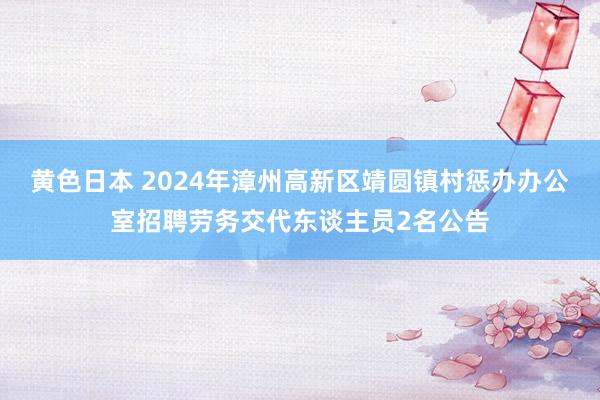 黄色日本 2024年漳州高新区靖圆镇村惩办办公室招聘劳务交代东谈主员2名公告
