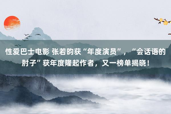 性爱巴士电影 张若昀获“年度演员”，“会话语的肘子”获年度隆起作者，又一榜单揭晓！