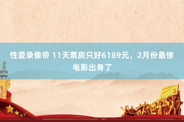 性爱录像带 11天票房只好6189元，2月份最惨电影出身了