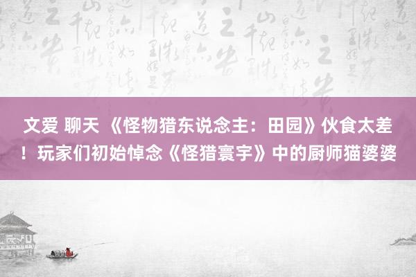 文爱 聊天 《怪物猎东说念主：田园》伙食太差！玩家们初始悼念《怪猎寰宇》中的厨师猫婆婆