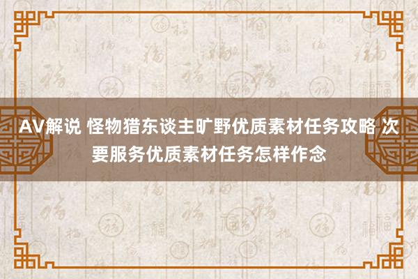 AV解说 怪物猎东谈主旷野优质素材任务攻略 次要服务优质素材任务怎样作念