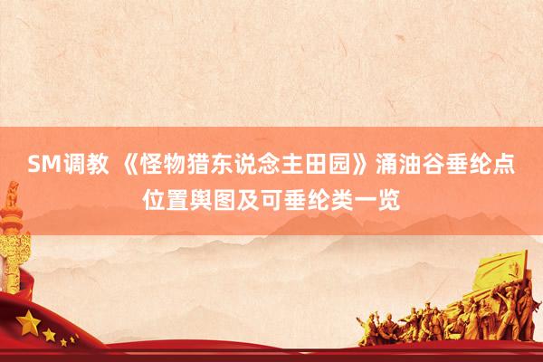 SM调教 《怪物猎东说念主田园》涌油谷垂纶点位置舆图及可垂纶类一览