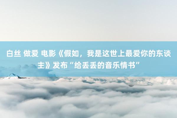 白丝 做爱 电影《假如，我是这世上最爱你的东谈主》发布“给丢丢的音乐情书”