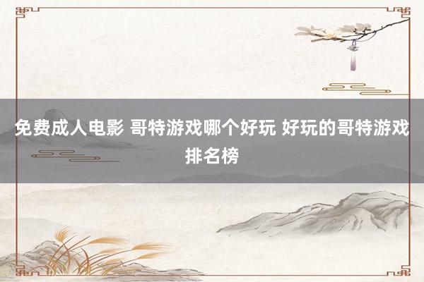 免费成人电影 哥特游戏哪个好玩 好玩的哥特游戏排名榜