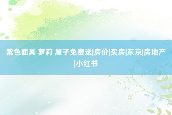 紫色面具 萝莉 屋子免费送|房价|买房|东京|房地产|小红书