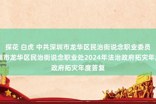 探花 白虎 中共深圳市龙华区民治街说念职业委员会 深圳市龙华区民治街说念职业处2024年法治政府拓灾年度答复