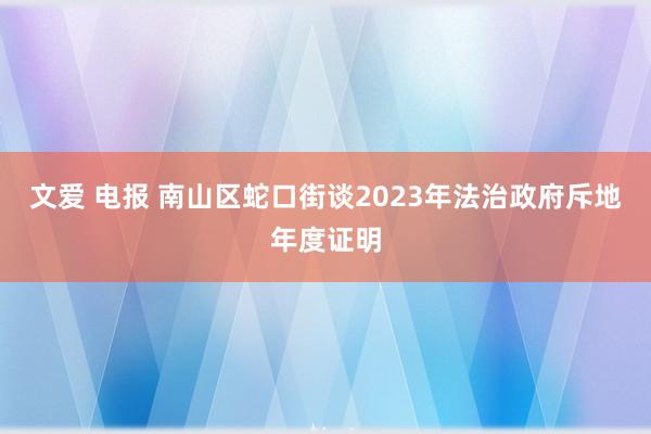 文爱 电报 南山区蛇口街谈2023年法治政府斥地年度证明