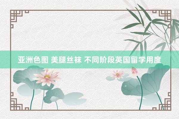 亚洲色图 美腿丝袜 不同阶段英国留学用度