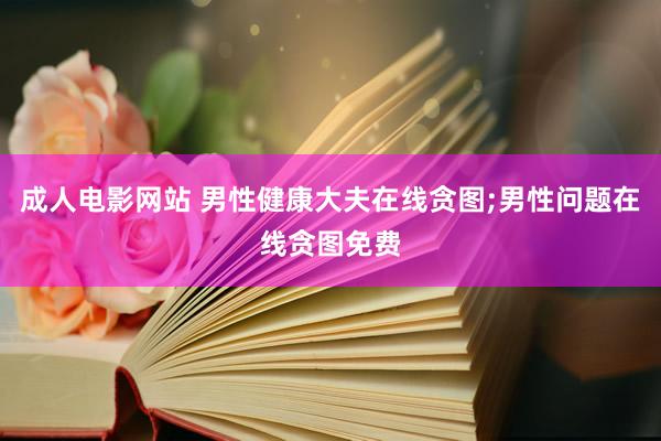 成人电影网站 男性健康大夫在线贪图;男性问题在线贪图免费