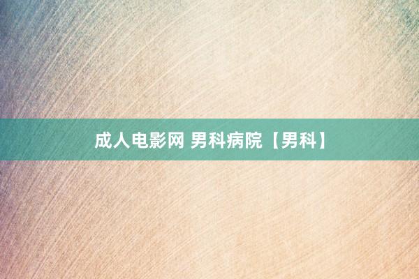 成人电影网 男科病院【男科】