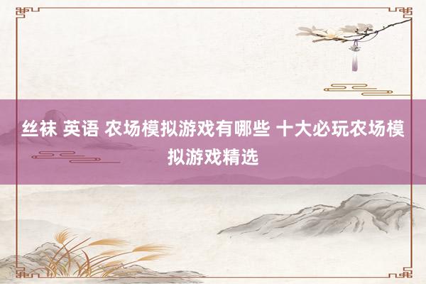 丝袜 英语 农场模拟游戏有哪些 十大必玩农场模拟游戏精选