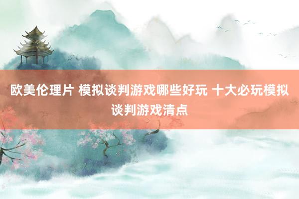 欧美伦理片 模拟谈判游戏哪些好玩 十大必玩模拟谈判游戏清点