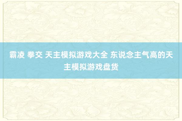 霸凌 拳交 天主模拟游戏大全 东说念主气高的天主模拟游戏盘货