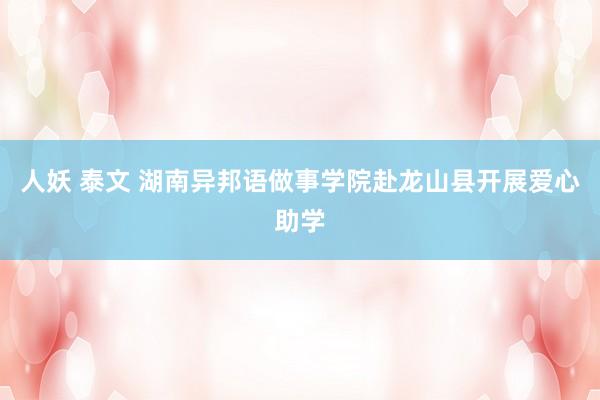 人妖 泰文 湖南异邦语做事学院赴龙山县开展爱心助学