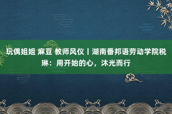 玩偶姐姐 麻豆 教师风仪丨湖南番邦语劳动学院税琳：用开始的心，沐光而行
