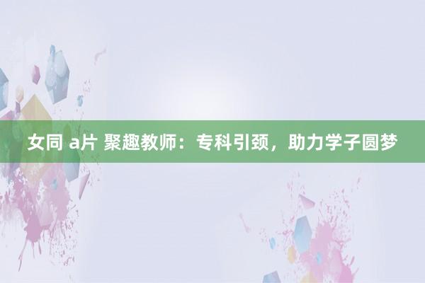 女同 a片 聚趣教师：专科引颈，助力学子圆梦