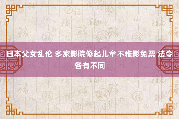 日本父女乱伦 多家影院修起儿童不雅影免票 法令各有不同
