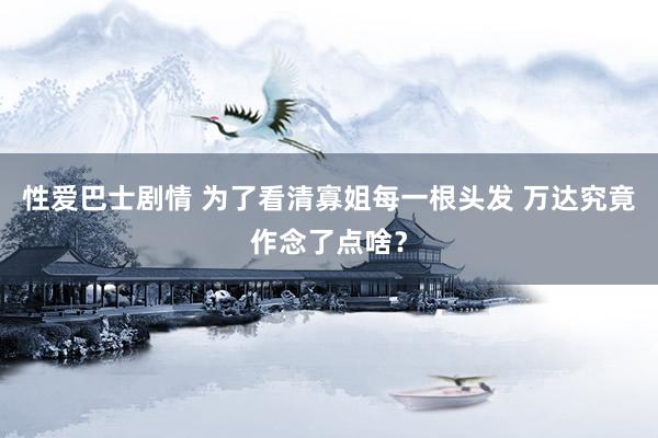 性爱巴士剧情 为了看清寡姐每一根头发 万达究竟作念了点啥？
