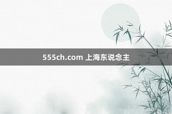 555ch.com 上海东说念主