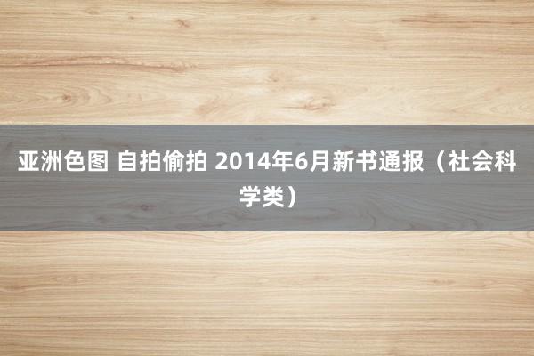 亚洲色图 自拍偷拍 2014年6月新书通报（社会科学类）