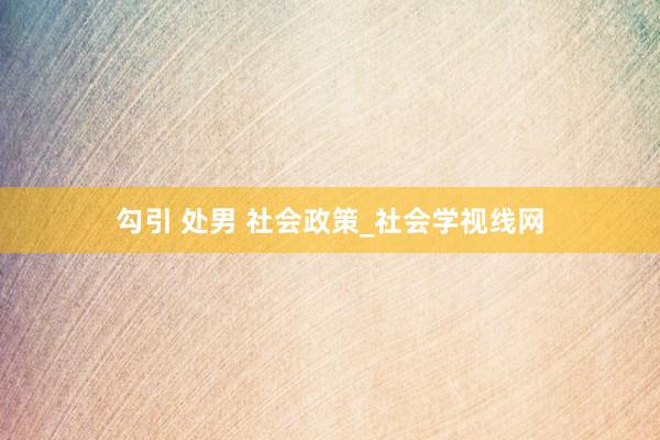 勾引 处男 社会政策_社会学视线网