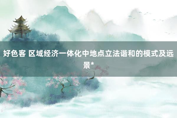 好色客 区域经济一体化中地点立法谐和的模式及远景*
