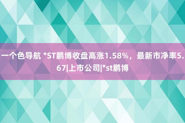 一个色导航 *ST鹏博收盘高涨1.58%，最新市净率5.67|上市公司|*st鹏博
