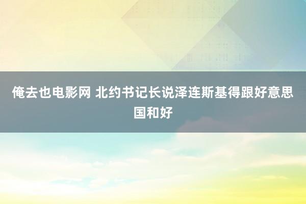 俺去也电影网 北约书记长说泽连斯基得跟好意思国和好