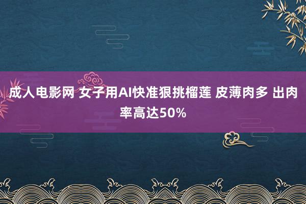 成人电影网 女子用AI快准狠挑榴莲 皮薄肉多 出肉率高达50%
