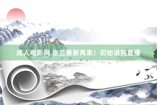 成人电影网 张兰重新再来！初始讲究直播