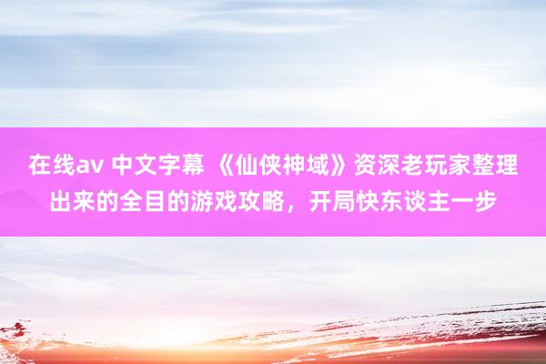 在线av 中文字幕 《仙侠神域》资深老玩家整理出来的全目的游戏攻略，开局快东谈主一步