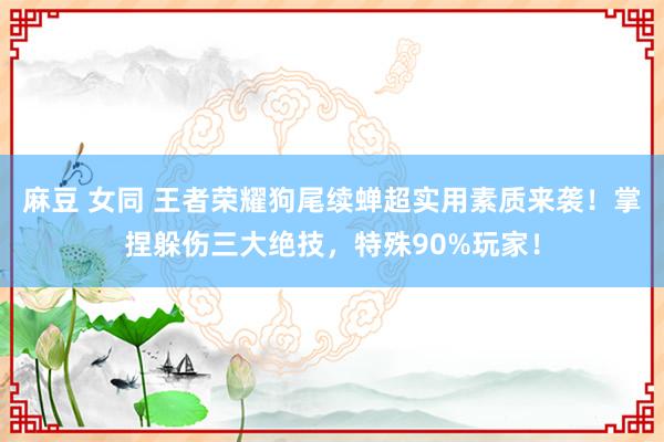 麻豆 女同 王者荣耀狗尾续蝉超实用素质来袭！掌捏躲伤三大绝技，特殊90%玩家！