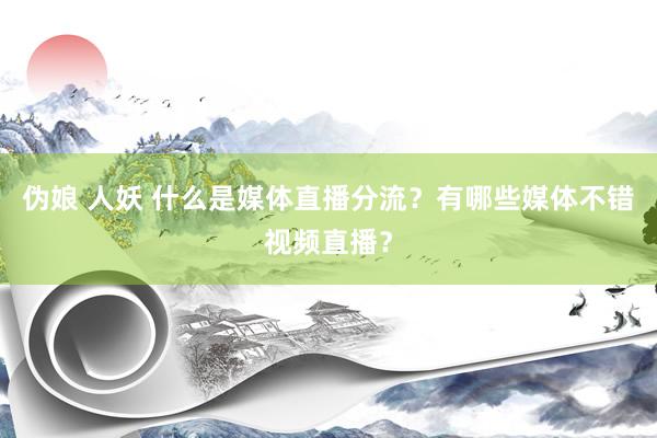 伪娘 人妖 什么是媒体直播分流？有哪些媒体不错视频直播？