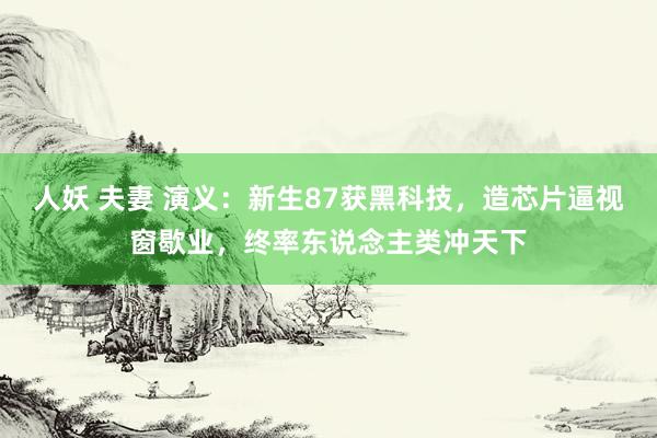 人妖 夫妻 演义：新生87获黑科技，造芯片逼视窗歇业，终率东说念主类冲天下