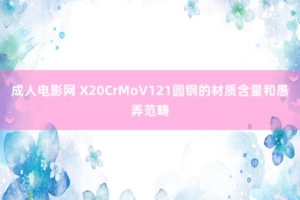 成人电影网 X20CrMoV121圆钢的材质含量和愚弄范畴